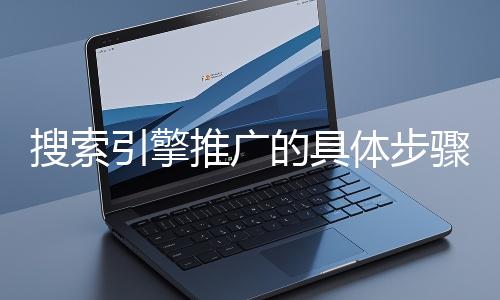 搜索引擎推廣的具體步驟和注意事項有哪些?